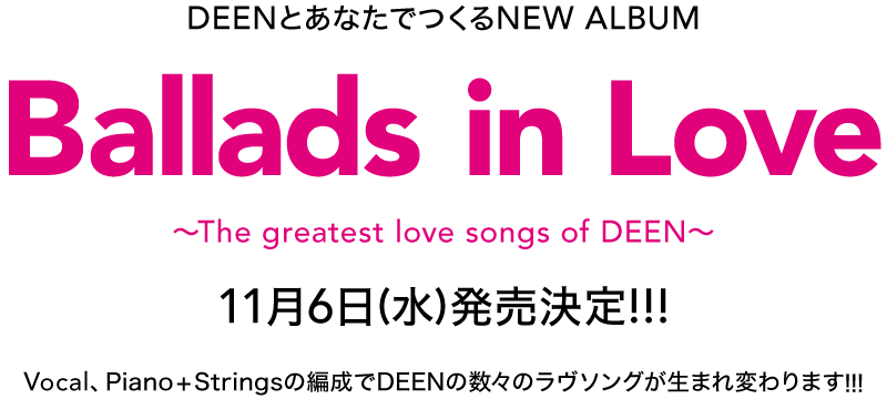 DEENとあなたでつくるNEW ALBUM『Ballads in Love ～The greatest love songs of DEEN～』11月6日(水)発売決定!!!Vocal、Piano + Stringsの編成でDEENの数々のラヴソングが生まれ変わります!!!