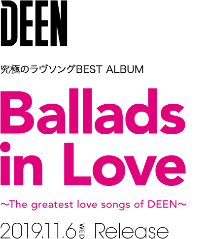 DEEN 究極のラヴソングBEST ALBUM 『Ballads in Love ～The greatest love songs of DEEN～』2019.11.6 WED Release